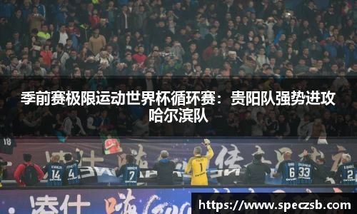 季前赛极限运动世界杯循环赛：贵阳队强势进攻哈尔滨队