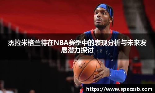 杰拉米格兰特在NBA赛季中的表现分析与未来发展潜力探讨