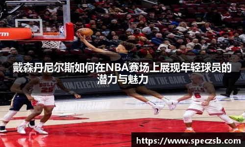 戴森丹尼尔斯如何在NBA赛场上展现年轻球员的潜力与魅力