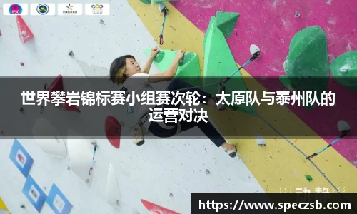 世界攀岩锦标赛小组赛次轮：太原队与泰州队的运营对决